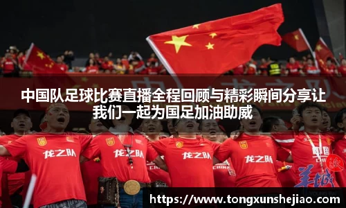 中国队足球比赛直播全程回顾与精彩瞬间分享让我们一起为国足加油助威